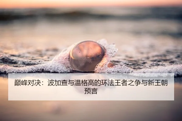 巅峰对决：波加查与温格高的环法王者之争与新王朝预言